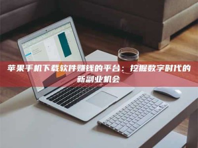 宜城苹果手机下载软件赚钱的平台：挖掘数字时代的新副业机会